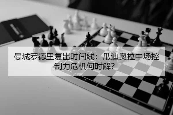 曼城罗德里复出时间线：瓜迪奥拉中场控制力危机何时解？