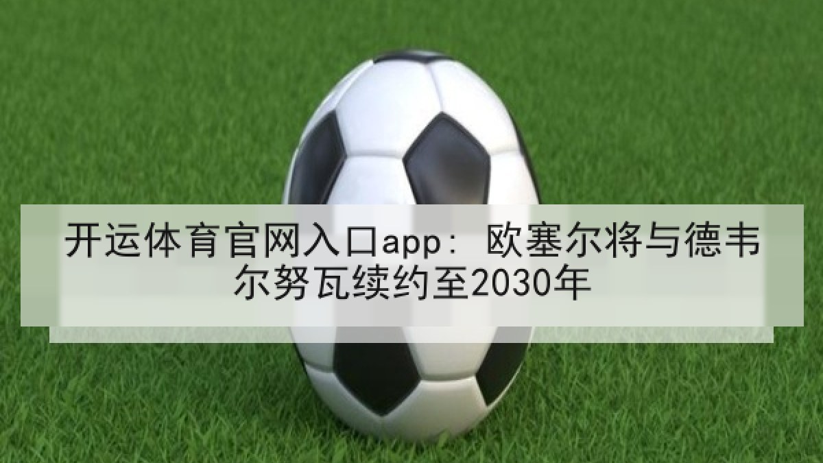 开运体育官网入口app: 欧塞尔将与德韦尔努瓦续约至2030年
