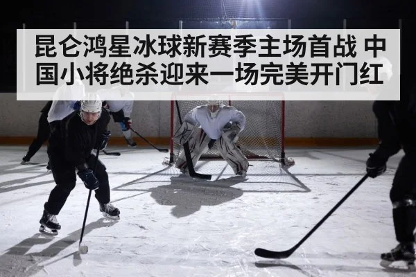 昆仑鸿星冰球新赛季主场首战 中国小将绝杀迎来一场完美开门红