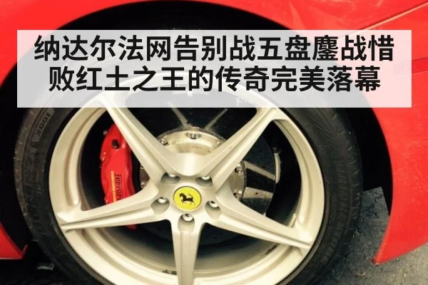 纳达尔法网告别战五盘鏖战惜败红土之王的传奇完美落幕