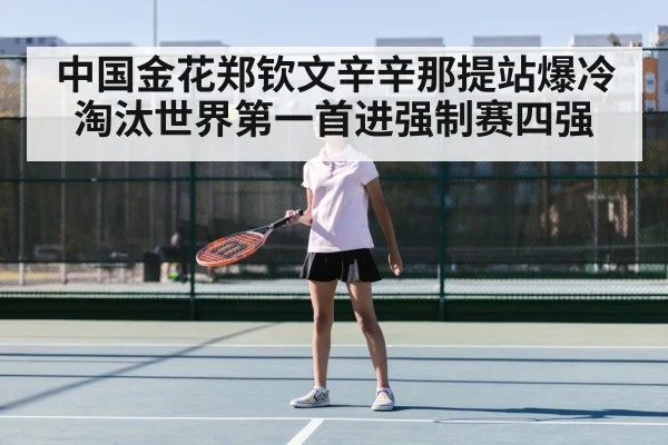 中国金花郑钦文辛辛那提站爆冷淘汰世界第一首进强制赛四强