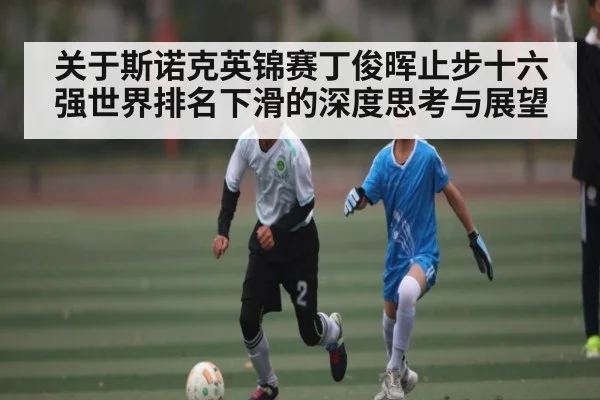 关于斯诺克英锦赛丁俊晖止步十六强世界排名下滑的深度思考与展望