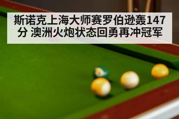 斯诺克上海大师赛罗伯逊轰147分 澳洲火炮状态回勇再冲冠军