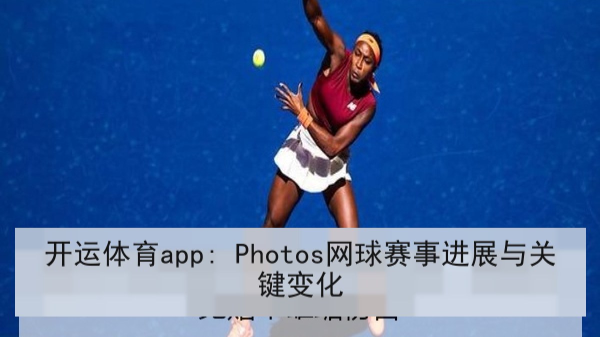开运体育app: Photos网球赛事进展与关键变化
