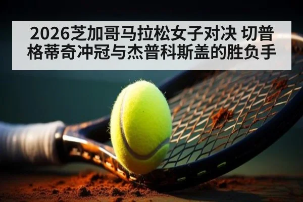 2026芝加哥马拉松女子对决 切普格蒂奇冲冠与杰普科斯盖的胜负手